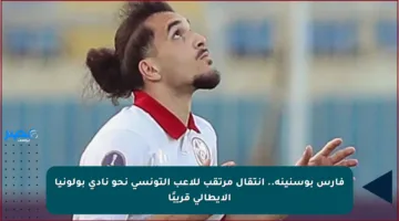 فارس بوسنينة.. انتقال مرتقب للاعب التونسي نحو نادي بولونيا الإيطالي قريبًا